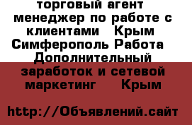 торговый агент. менеджер по работе с клиентами - Крым, Симферополь Работа » Дополнительный заработок и сетевой маркетинг   . Крым